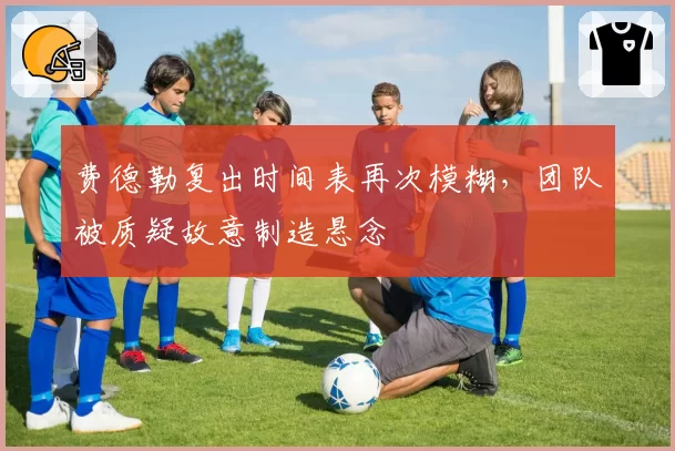 费德勒复出时间表再次模糊，团队被质疑故意制造悬念