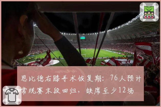 恩比德右膝手术恢复期：76人预计常规赛末段回归，缺席至少12场