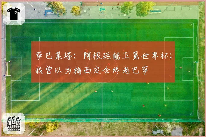 萨巴莱塔：阿根廷能卫冕世界杯；我曾以为梅西定会终老巴萨