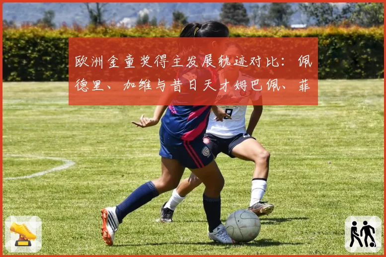 欧洲金童奖得主发展轨迹对比：佩德里、加维与昔日天才姆巴佩、菲利克斯