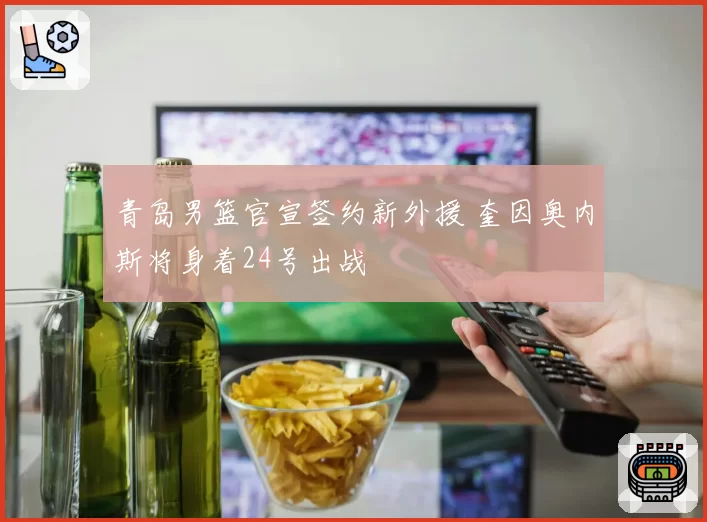 青岛男篮官宣签约新外援 奎因奥内斯将身着24号出战