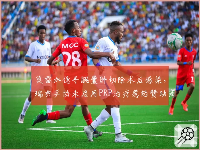 莫雷加德手腕囊肿切除术后感染，瑞典乒协未启用PRP治疗惹怒赞助商